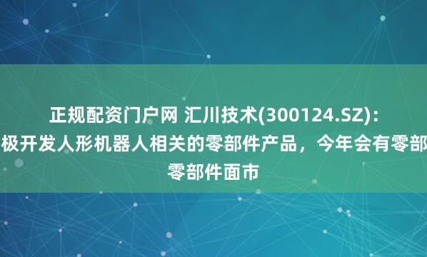 正规配资门户网 汇川技术(300124.SZ)：正在积极开发人形机器人相关的零部件产品，今年会有零部件面市