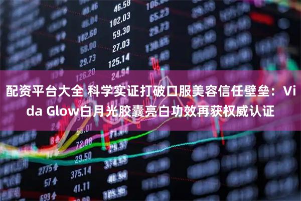 配资平台大全 科学实证打破口服美容信任壁垒：Vida Glow白月光胶囊亮白功效再获权威认证