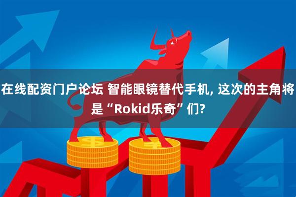 在线配资门户论坛 智能眼镜替代手机, 这次的主角将是“Rokid乐奇”们?