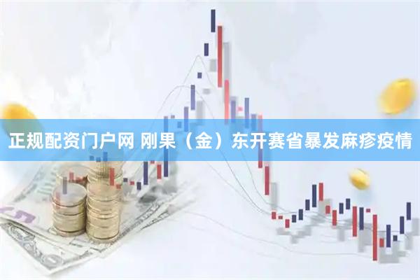 正规配资门户网 刚果（金）东开赛省暴发麻疹疫情