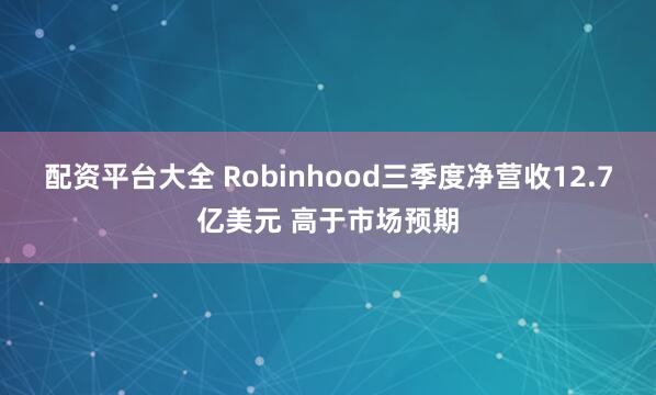 配资平台大全 Robinhood三季度净营收12.7亿美元 高于市场预期