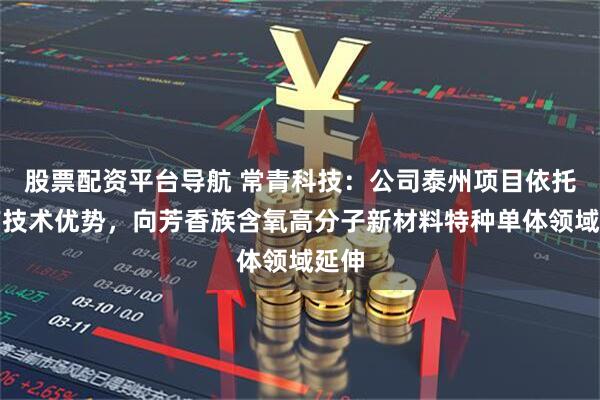 股票配资平台导航 常青科技：公司泰州项目依托现有技术优势，向芳香族含氧高分子新材料特种单体领域延伸