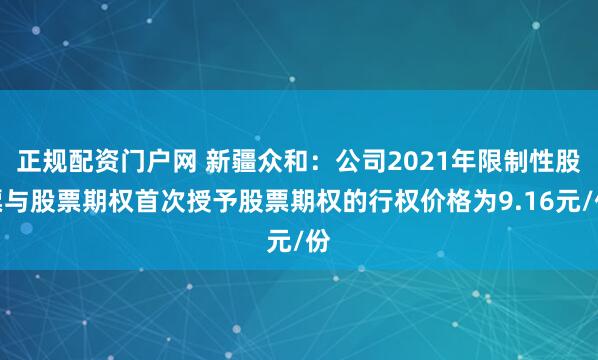 正规配资门户网 新疆众和：公司2021年限制性股票与股票期权首次授予股票期权的行权价格为9.16元/份