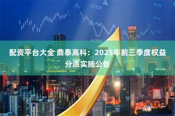 配资平台大全 鼎泰高科：2025年前三季度权益分派实施公告