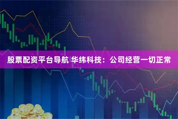 股票配资平台导航 华纬科技：公司经营一切正常