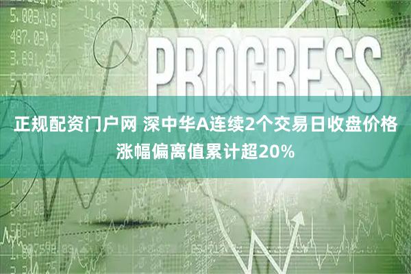 正规配资门户网 深中华A连续2个交易日收盘价格涨幅偏离值累计超20%