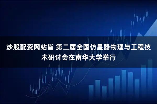 炒股配资网站皆 第二届全国仿星器物理与工程技术研讨会在南华大学举行