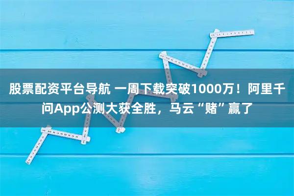股票配资平台导航 一周下载突破1000万！阿里千问App公测大获全胜，马云“赌”赢了