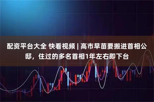 配资平台大全 快看视频 | 高市早苗要搬进首相公邸，住过的多名首相1年左右即下台
