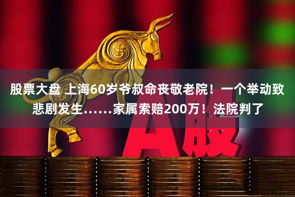 股票大盘 上海60岁爷叔命丧敬老院！一个举动致悲剧发生……家属索赔200万！法院判了