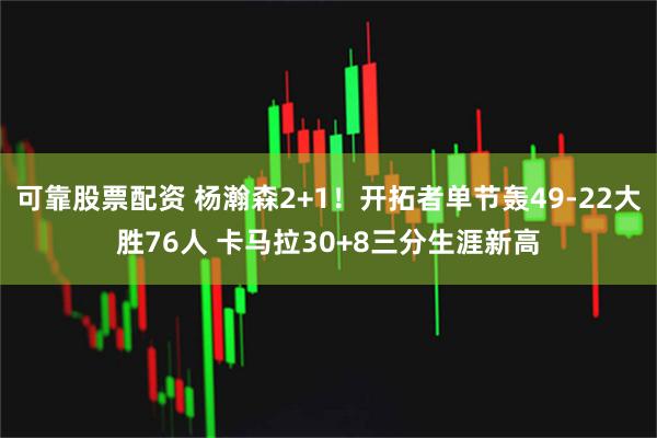 可靠股票配资 杨瀚森2+1！开拓者单节轰49-22大胜76人 卡马拉30+8三分生涯新高