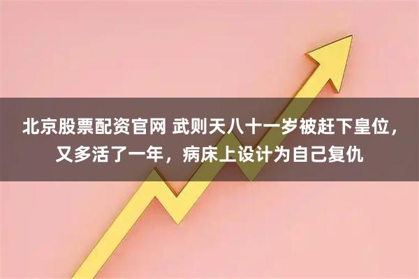 北京股票配资官网 武则天八十一岁被赶下皇位，又多活了一年，病床上设计为自己复仇