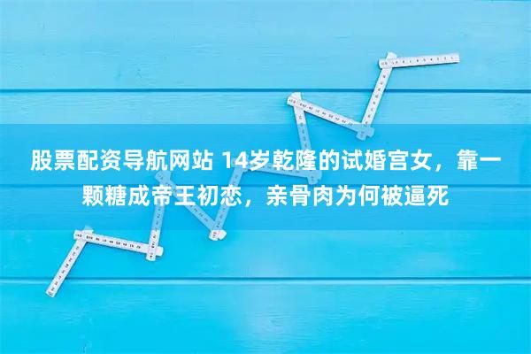 股票配资导航网站 14岁乾隆的试婚宫女，靠一颗糖成帝王初恋，亲骨肉为何被逼死