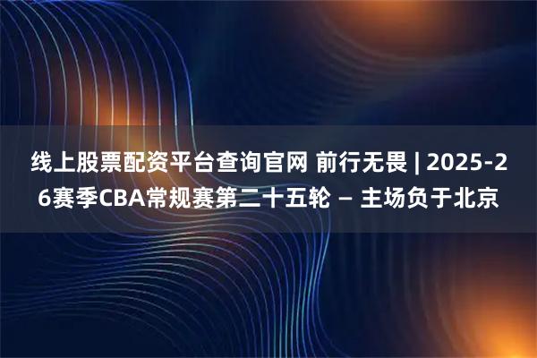 线上股票配资平台查询官网 前行无畏 | 2025-26赛季CBA常规赛第二十五轮 — 主场负于北京