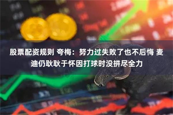 股票配资规则 夸梅：努力过失败了也不后悔 麦迪仍耿耿于怀因打球时没拼尽全力