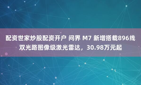 配资世家炒股配资开户 问界 M7 新增搭载896线双光路图像级激光雷达，30.98万元起