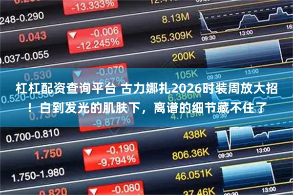 杠杠配资查询平台 古力娜扎2026时装周放大招！白到发光的肌肤下，离谱的细节藏不住了