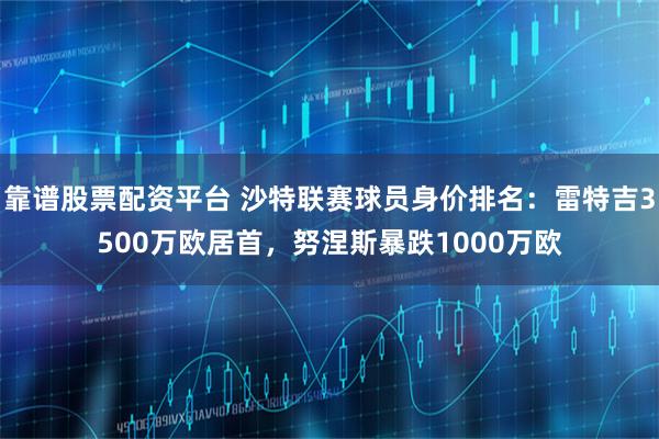 靠谱股票配资平台 沙特联赛球员身价排名：雷特吉3500万欧居首，努涅斯暴跌1000万欧