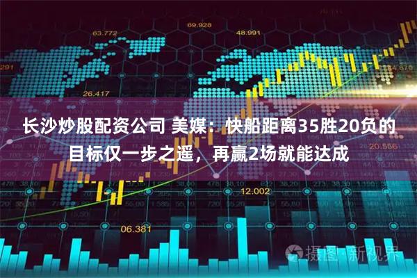 长沙炒股配资公司 美媒：快船距离35胜20负的目标仅一步之遥，再赢2场就能达成