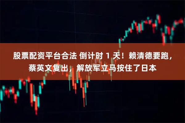 股票配资平台合法 倒计时 1 天！赖清德要跑，蔡英文复出，解放军立马按住了日本