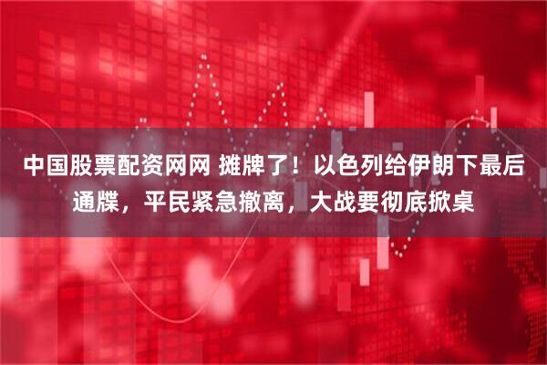 中国股票配资网网 摊牌了！以色列给伊朗下最后通牒，平民紧急撤离，大战要彻底掀桌