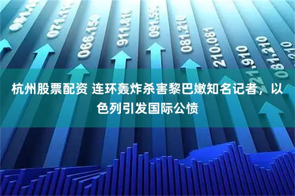 杭州股票配资 连环轰炸杀害黎巴嫩知名记者，以色列引发国际公愤