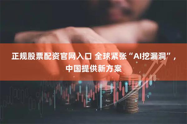 正规股票配资官网入口 全球紧张“AI挖漏洞”，中国提供新方案