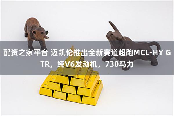 配资之家平台 迈凯伦推出全新赛道超跑MCL-HY GTR，纯V6发动机，730马力