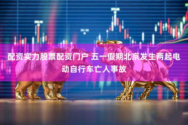 配资实力股票配资门户 五一假期北京发生两起电动自行车亡人事故