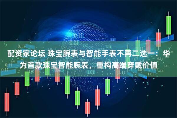 配资家论坛 珠宝腕表与智能手表不再二选一：华为首款珠宝智能腕表，重构高端穿戴价值