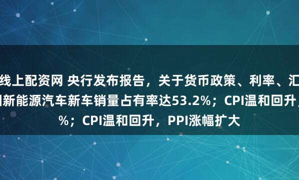 线上配资网 央行发布报告，关于货币政策、利率、汇率等；4月我国新能源汽车新车销量占有率达53.2%；CPI温和回升，PPI涨幅扩大