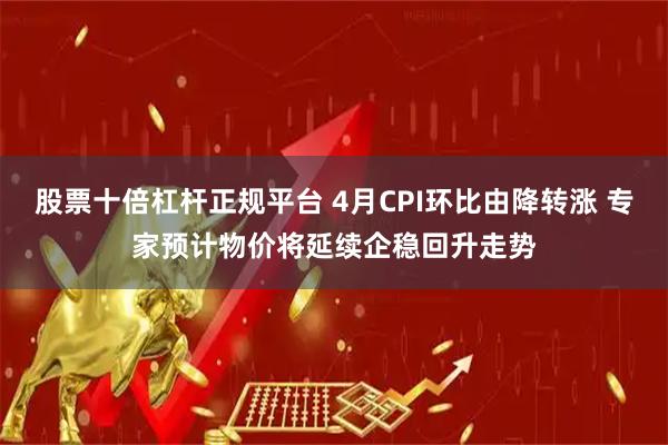 股票十倍杠杆正规平台 4月CPI环比由降转涨 专家预计物价将延续企稳回升走势