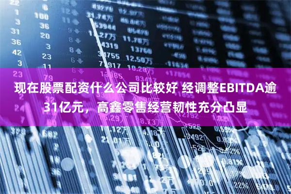 现在股票配资什么公司比较好 经调整EBITDA逾31亿元，高鑫零售经营韧性充分凸显