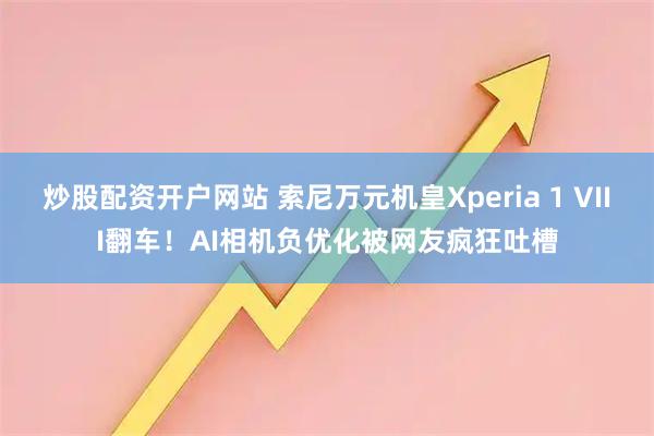 炒股配资开户网站 索尼万元机皇Xperia 1 VIII翻车！AI相机负优化被网友疯狂吐槽