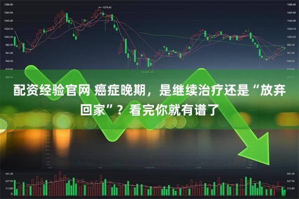 配资经验官网 癌症晚期，是继续治疗还是“放弃回家”？看完你就有谱了