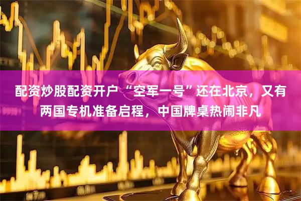 配资炒股配资开户 “空军一号”还在北京，又有两国专机准备启程，中国牌桌热闹非凡