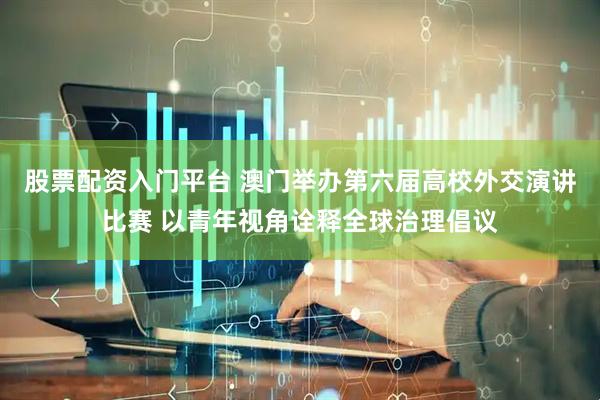 股票配资入门平台 澳门举办第六届高校外交演讲比赛 以青年视角诠释全球治理倡议