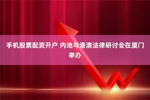 手机股票配资开户 内地与港澳法律研讨会在厦门举办