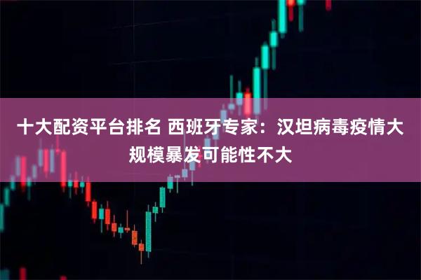 十大配资平台排名 西班牙专家：汉坦病毒疫情大规模暴发可能性不大