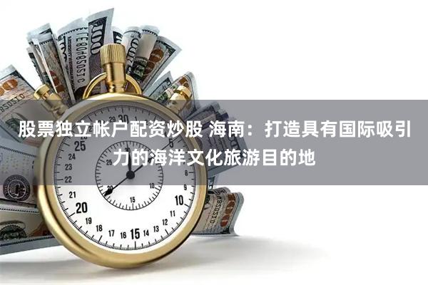 股票独立帐户配资炒股 海南：打造具有国际吸引力的海洋文化旅游目的地
