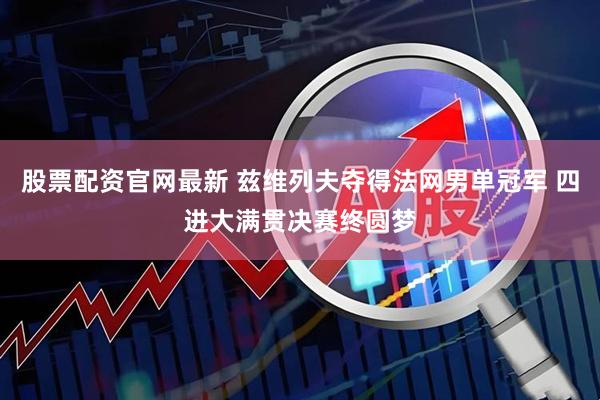 股票配资官网最新 兹维列夫夺得法网男单冠军 四进大满贯决赛终圆梦