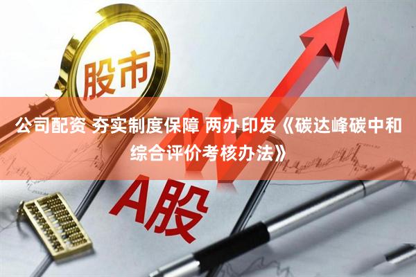 公司配资 夯实制度保障 两办印发《碳达峰碳中和综合评价考核办法》