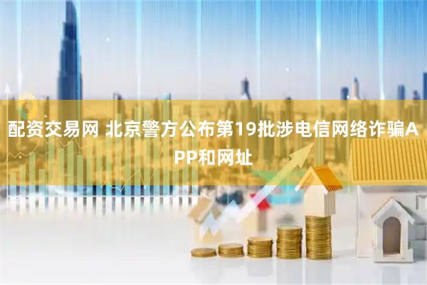 配资交易网 北京警方公布第19批涉电信网络诈骗APP和网址
