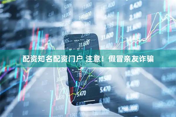 配资知名配资门户 注意！假冒亲友诈骗