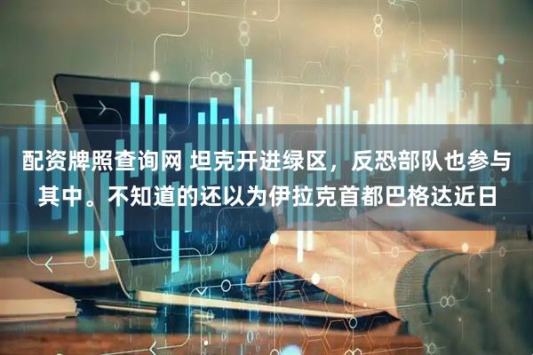 配资牌照查询网 坦克开进绿区，反恐部队也参与其中。不知道的还以为伊拉克首都巴格达近日