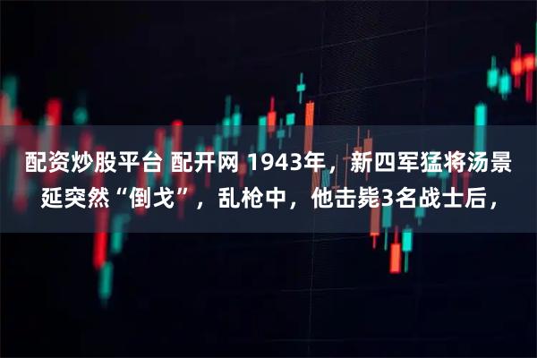 配资炒股平台 配开网 1943年，新四军猛将汤景延突然“倒戈”，乱枪中，他击毙3名战士后，